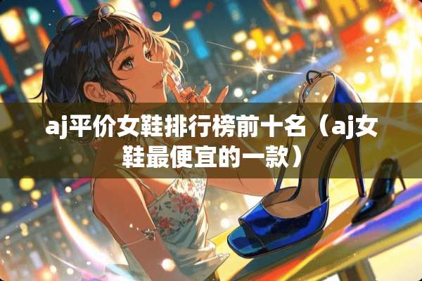 aj平价女鞋排行榜前十名（aj女鞋最便宜的一款）