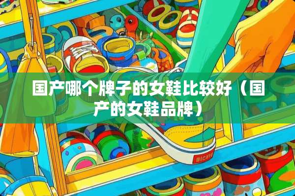 国产哪个牌子的女鞋比较好（国产的女鞋品牌）