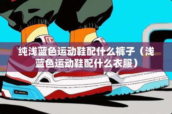 纯浅蓝色运动鞋配什么裤子（浅蓝色运动鞋配什么衣服）