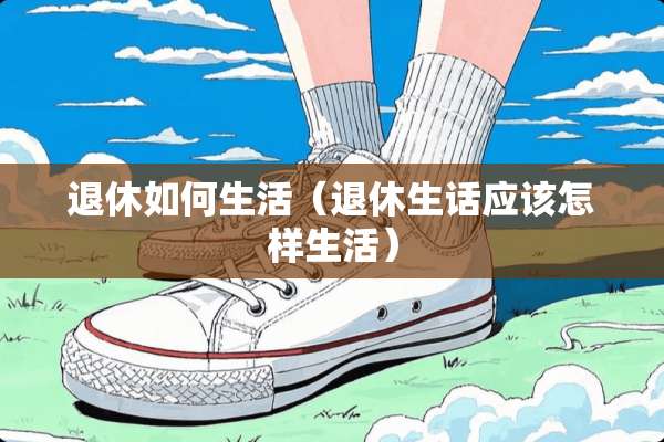 退休如何生活（退休生话应该怎样生活）