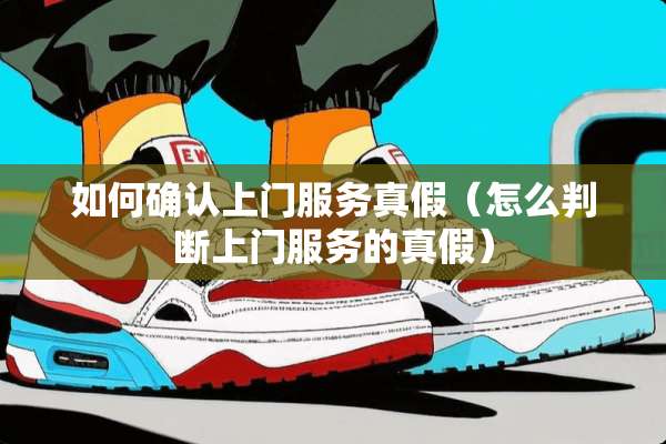 如何确认上门服务真假（怎么判断上门服务的真假）