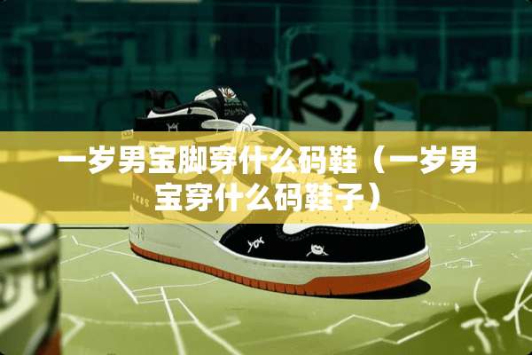 一岁男宝脚穿什么码鞋（一岁男宝穿什么码鞋子）