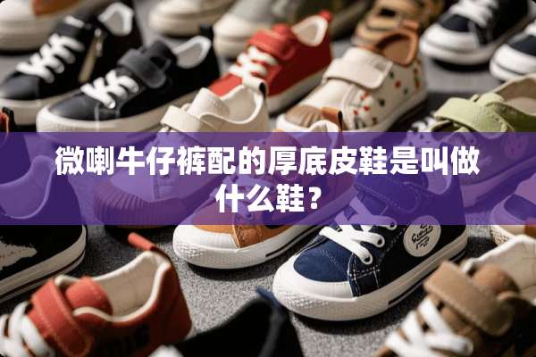 微喇牛仔裤配的厚底皮鞋是叫做什么鞋？