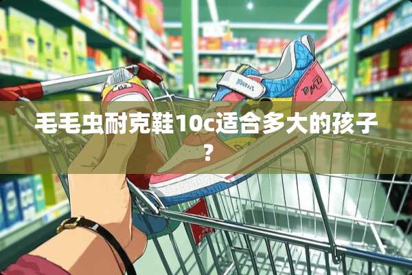 毛毛虫耐克鞋10c适合多大的孩子？