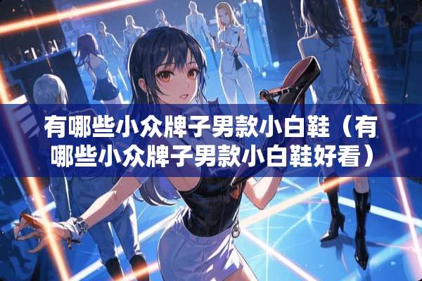 有哪些小众牌子男款小白鞋（有哪些小众牌子男款小白鞋好看）