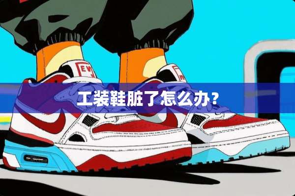 工装鞋脏了怎么办？