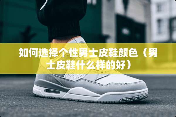 如何选择个性男士皮鞋颜色（男士皮鞋什么样的好）