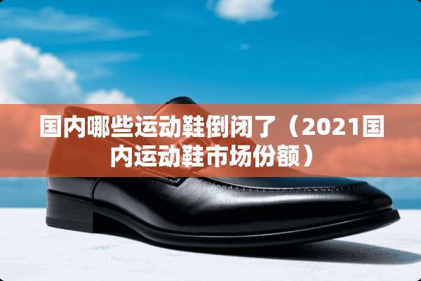 国内哪些运动鞋倒闭了（2021国内运动鞋市场份额）