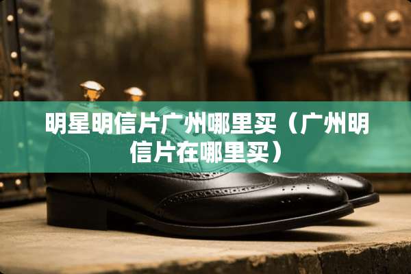 明星明信片广州哪里买（广州明信片在哪里买）