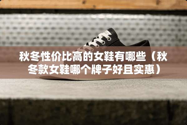 秋冬性价比高的女鞋有哪些（秋冬款女鞋哪个牌子好且实惠）