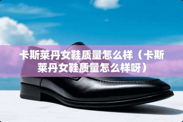 卡斯莱丹女鞋质量怎么样（卡斯莱丹女鞋质量怎么样呀）