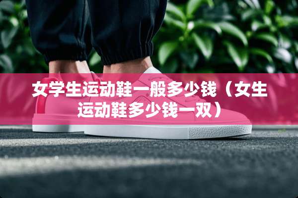 女学生运动鞋一般多少钱（女生运动鞋多少钱一双）
