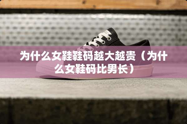 为什么女鞋鞋码越大越贵（为什么女鞋码比男长）