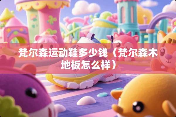 梵尔森运动鞋多少钱（梵尔森木地板怎么样）