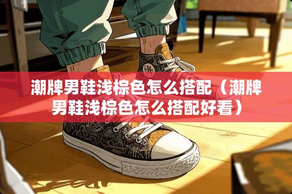 潮牌男鞋浅棕色怎么搭配（潮牌男鞋浅棕色怎么搭配好看）
