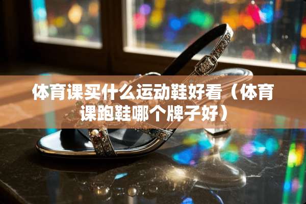 体育课买什么运动鞋好看（体育课跑鞋哪个牌子好）