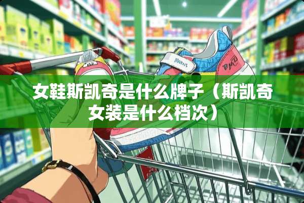 女鞋斯凯奇是什么牌子（斯凯奇女装是什么档次）