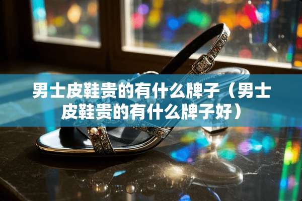 男士皮鞋贵的有什么牌子（男士皮鞋贵的有什么牌子好）