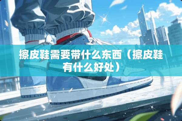 擦皮鞋需要带什么东西（擦皮鞋有什么好处）