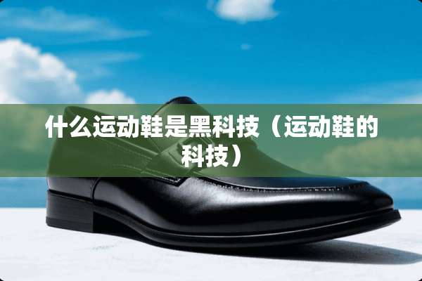 什么运动鞋是黑科技（运动鞋的科技）