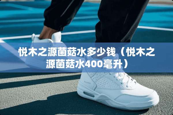 悦木之源菌菇水多少钱（悦木之源菌菇水400毫升）