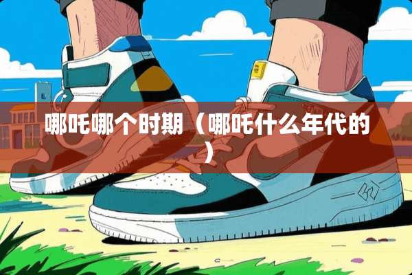 哪吒哪个时期（哪吒什么年代的）