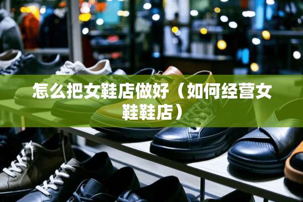 怎么把女鞋店做好（如何经营女鞋鞋店）