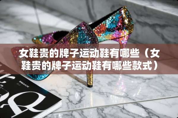 女鞋贵的牌子运动鞋有哪些（女鞋贵的牌子运动鞋有哪些款式）