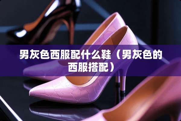 男灰色西服配什么鞋（男灰色的西服搭配）