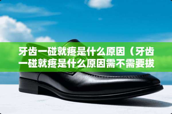 牙齿一碰就疼是什么原因（牙齿一碰就疼是什么原因需不需要拔了）