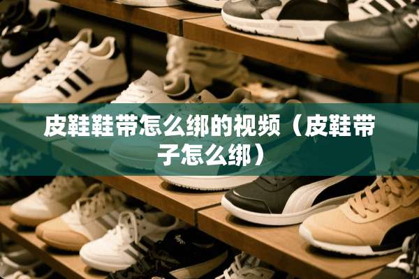 皮鞋鞋带怎么绑的视频（皮鞋带子怎么绑）