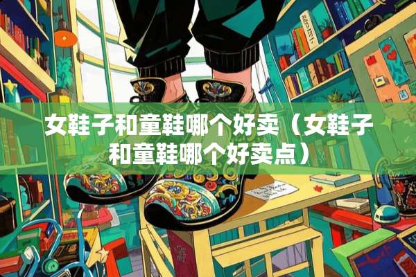 女鞋子和童鞋哪个好卖（女鞋子和童鞋哪个好卖点）
