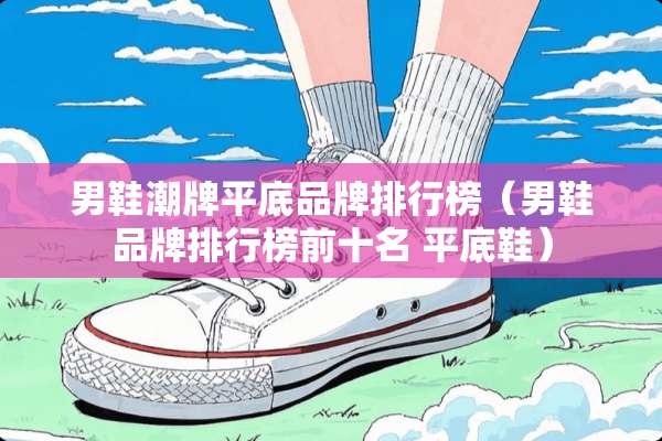 男鞋潮牌平底品牌排行榜（男鞋品牌排行榜前十名 平底鞋）