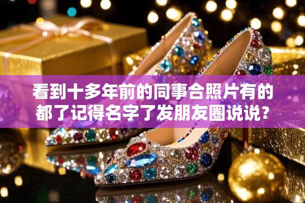 看到十多年前的同事合照片有的都了记得名字了发朋友圈说说？