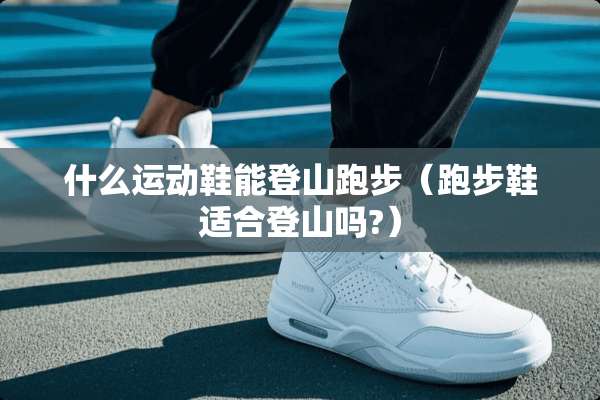 什么运动鞋能登山跑步（跑步鞋适合登山吗?）