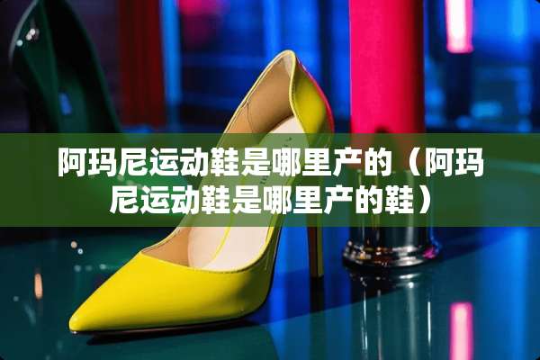 阿玛尼运动鞋是哪里产的（阿玛尼运动鞋是哪里产的鞋）