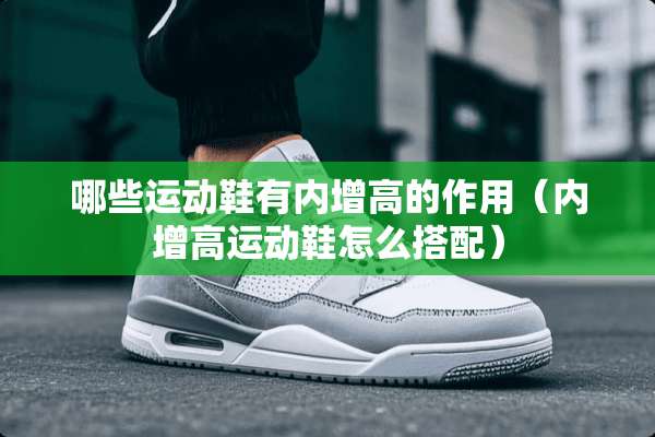 哪些运动鞋有内增高的作用（内增高运动鞋怎么搭配）