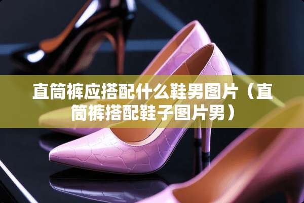 直筒裤应搭配什么鞋男图片（直筒裤搭配鞋子图片男）