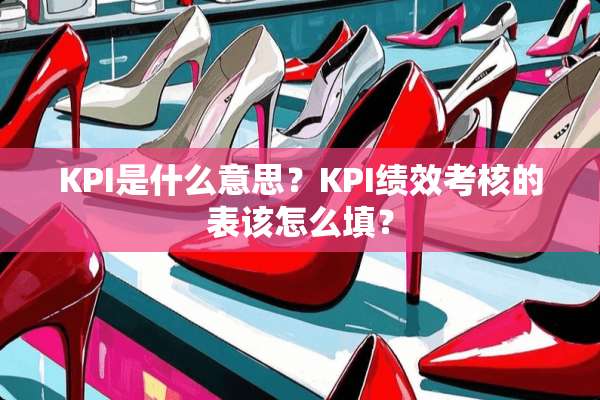 KPI是什么意思？KPI绩效考核的表该怎么填？