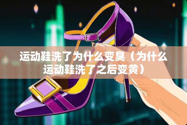运动鞋洗了为什么变臭（为什么运动鞋洗了之后变黄）