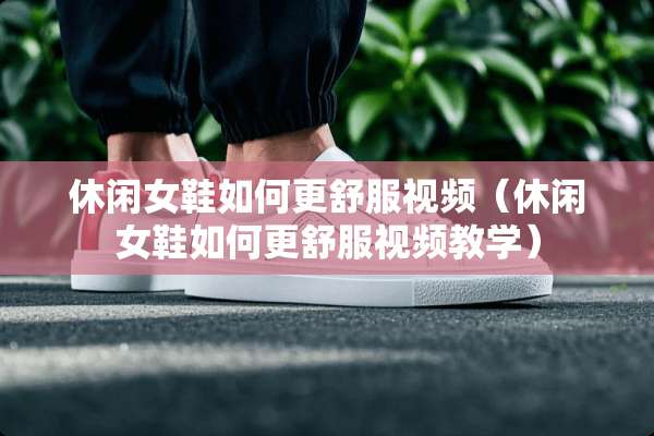 休闲女鞋如何更舒服视频（休闲女鞋如何更舒服视频教学）