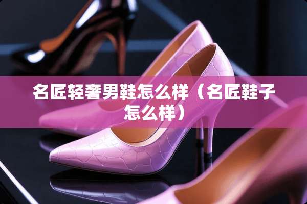 名匠轻奢男鞋怎么样（名匠鞋子怎么样）