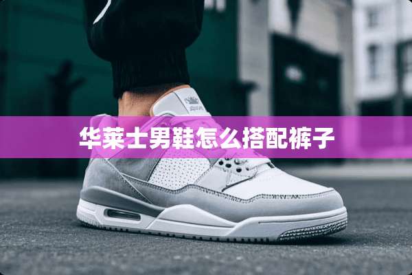 华莱士男鞋怎么搭配裤子