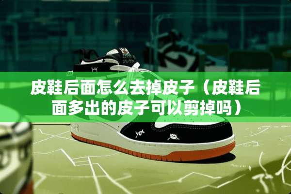 皮鞋后面怎么去掉皮子（皮鞋后面多出的皮子可以剪掉吗）