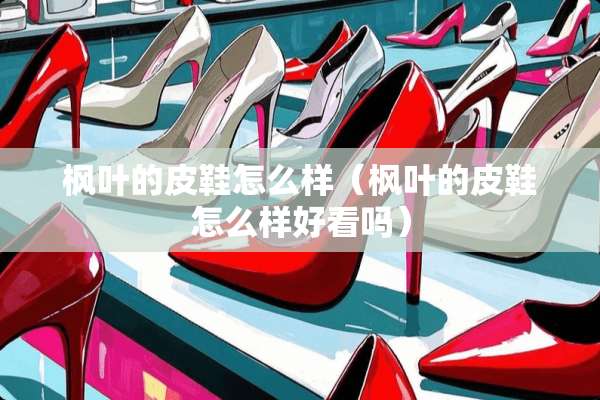 枫叶的皮鞋怎么样（枫叶的皮鞋怎么样好看吗）