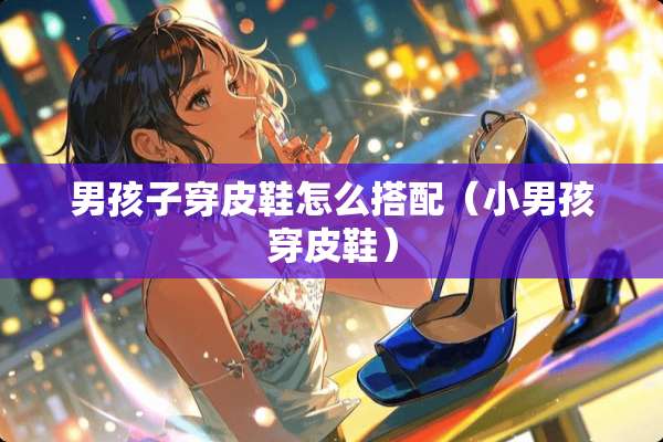 男孩子穿皮鞋怎么搭配（小男孩穿皮鞋）