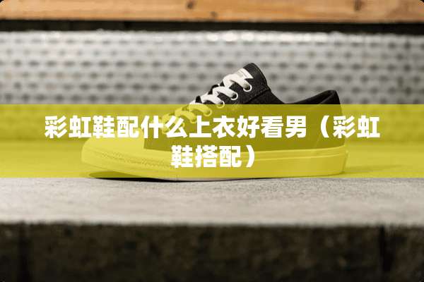 彩虹鞋配什么上衣好看男（彩虹鞋搭配）