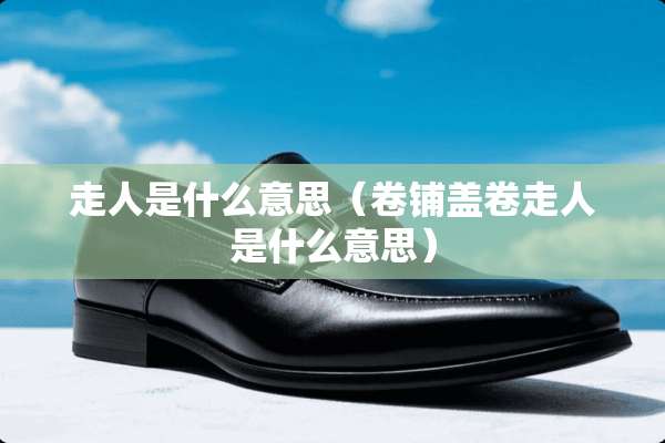 走人是什么意思（卷铺盖卷走人是什么意思）