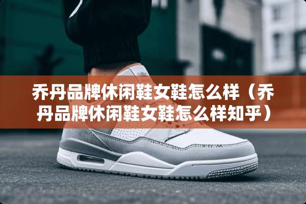 乔丹品牌休闲鞋女鞋怎么样（乔丹品牌休闲鞋女鞋怎么样知乎）