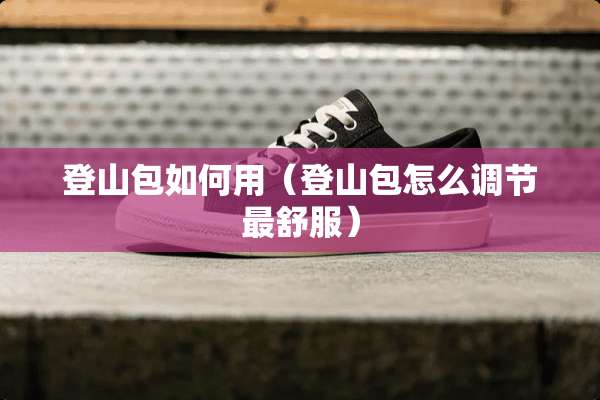登山包如何用（登山包怎么调节最舒服）